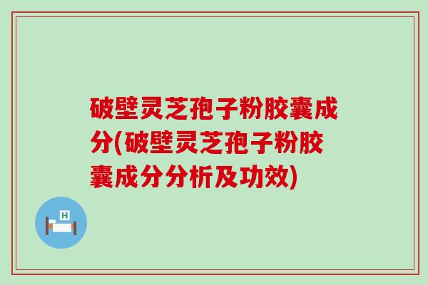 破壁灵芝孢子粉胶囊成分(破壁灵芝孢子粉胶囊成分分析及功效)