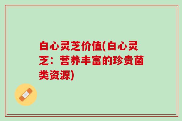 白心灵芝价值(白心灵芝：营养丰富的珍贵菌类资源)