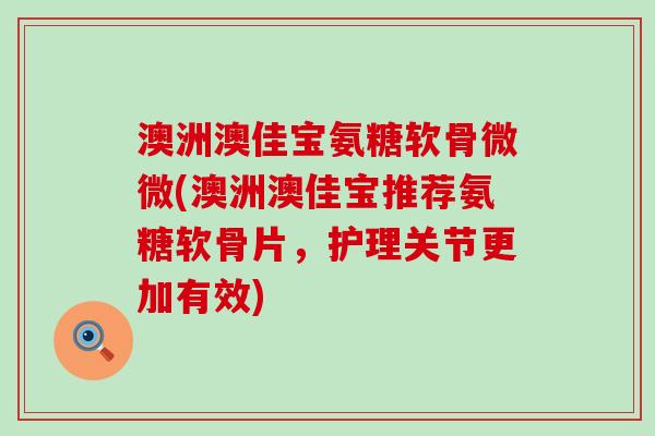澳洲澳佳宝氨糖软骨微微(澳洲澳佳宝推荐氨糖软骨片,护理关节更加有效) 澳洲澳佳宝氨糖软骨微微(澳洲澳佳宝推荐氨糖软骨片,护理关节更加有效)
