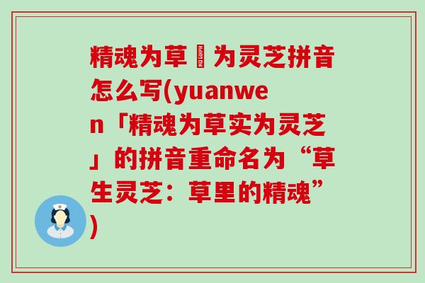 精魂为草寔为灵芝拼音怎么写(yuanwen「精魂为草实为灵芝」的拼音重命名为“草生灵芝：草里的精魂”)