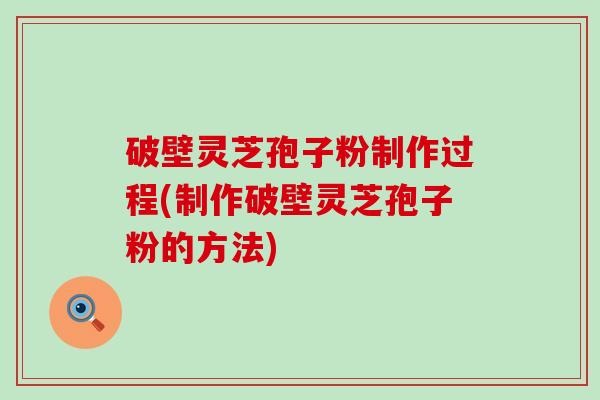 破壁灵芝孢子粉制作过程(制作破壁灵芝孢子粉的方法)