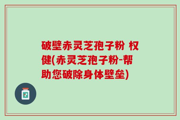 破壁赤灵芝孢子粉 权健(赤灵芝孢子粉-帮助您破除身体壁垒)