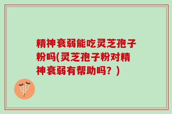 精神衰弱能吃灵芝孢子粉吗(灵芝孢子粉对精神衰弱有帮助吗？)