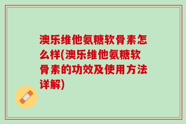 澳乐维他氨糖软骨素怎么样(澳乐维他氨糖软骨素的功效及使用方法详解) 澳乐维他氨糖软骨素怎么样(澳乐维他氨糖软骨素的功效及使用方法详解)