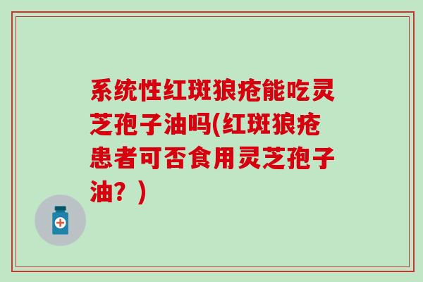 系统性红斑狼疮能吃灵芝孢子油吗(红斑狼疮患者可否食用灵芝孢子油？)