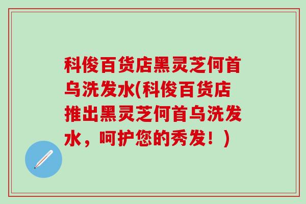 科俊百货店黑灵芝何首乌洗发水(科俊百货店推出黑灵芝何首乌洗发水，呵护您的秀发！)