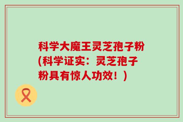 科学大魔王灵芝孢子粉(科学证实：灵芝孢子粉具有惊人功效！)