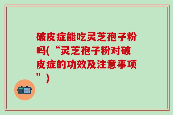 破皮症能吃灵芝孢子粉吗(“灵芝孢子粉对破皮症的功效及注意事项”)