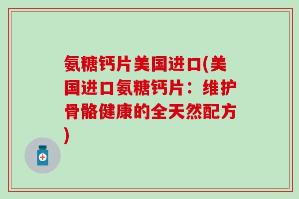 氨糖钙片美国进口(美国进口氨糖钙片：维护骨骼健康的全天然配方)