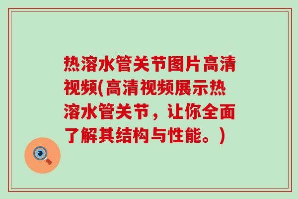 热溶水管关节图片高清视频(高清视频展示热溶水管关节，让你全面了解其结构与性能。)