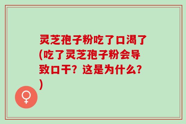 灵芝孢子粉吃了口渴了(吃了灵芝孢子粉会导致口干？这是为什么？)