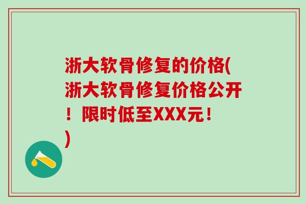 浙大软骨修复的价格(浙大软骨修复价格公开！限时低至XXX元！)