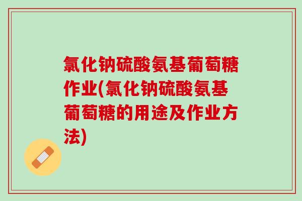 氯化钠硫酸氨基葡萄糖作业(氯化钠硫酸氨基葡萄糖的用途及作业方法)