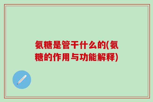 氨糖是管干什么的(氨糖的作用与功能解释)