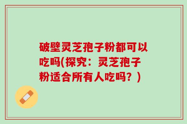 破壁灵芝孢子粉都可以吃吗(探究：灵芝孢子粉适合所有人吃吗？)