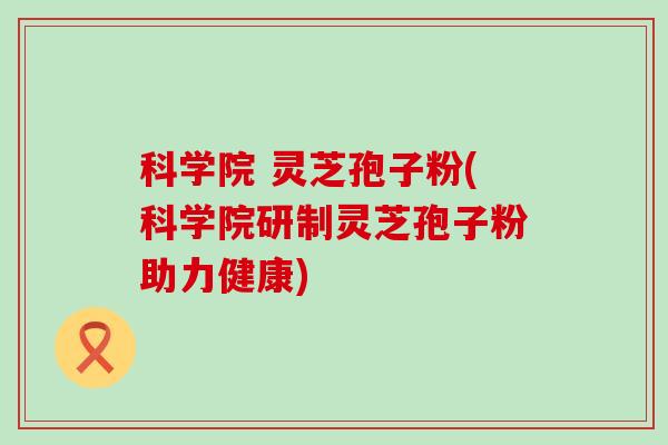 科学院 灵芝孢子粉(科学院研制灵芝孢子粉助力健康)