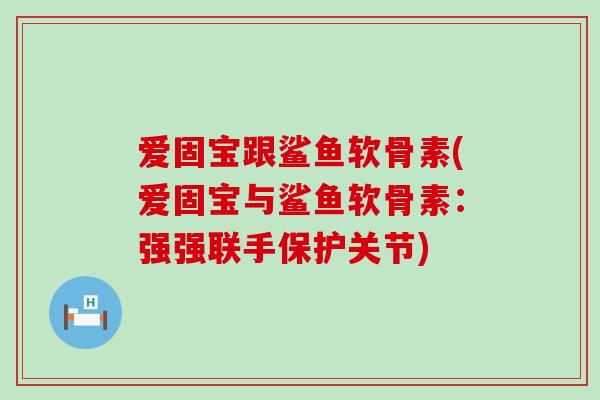 爱固宝跟鲨鱼软骨素(爱固宝与鲨鱼软骨素：强强联手保护关节)
