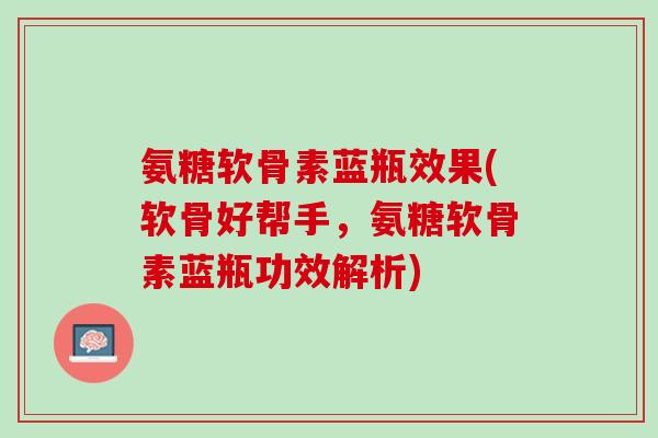 氨糖软骨素蓝瓶效果(软骨好帮手，氨糖软骨素蓝瓶功效解析)