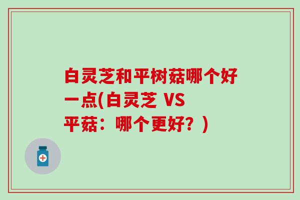 白灵芝和平树菇哪个好一点(白灵芝 VS 平菇：哪个更好？)