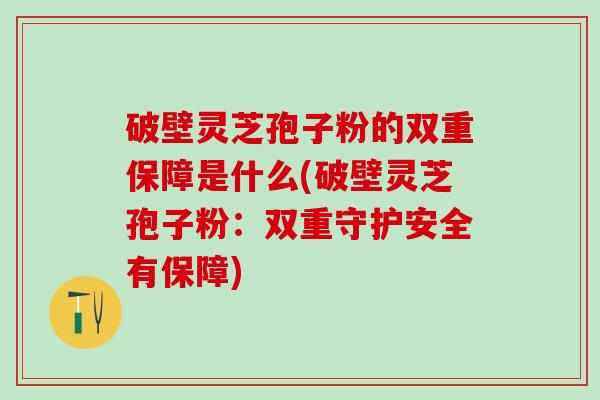 破壁灵芝孢子粉的双重保障是什么(破壁灵芝孢子粉：双重守护安全有保障)