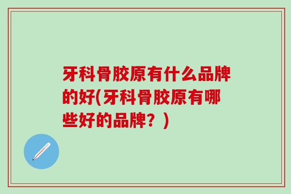 牙科骨胶原有什么品牌的好(牙科骨胶原有哪些好的品牌？)