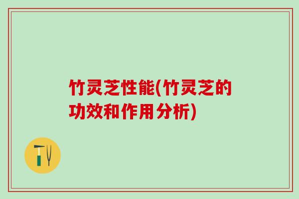 竹灵芝性能(竹灵芝的功效和作用分析)