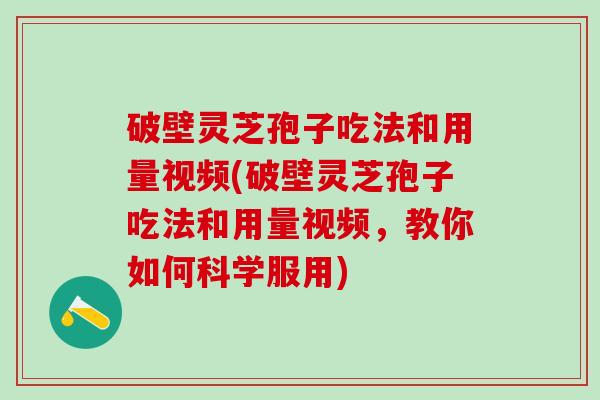 破壁灵芝孢子吃法和用量视频(破壁灵芝孢子吃法和用量视频，教你如何科学服用)