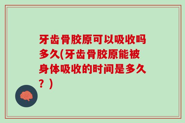 牙齿骨胶原可以吸收吗多久(牙齿骨胶原能被身体吸收的时间是多久？)