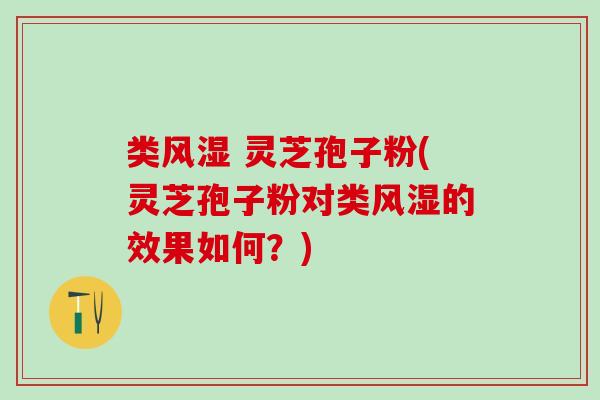类风湿 灵芝孢子粉(灵芝孢子粉对类风湿的效果如何？)