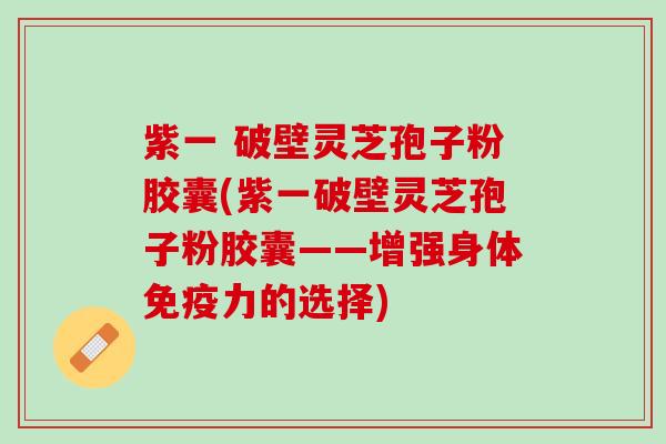 紫一 破壁灵芝孢子粉胶囊(紫一破壁灵芝孢子粉胶囊——增强身体免疫力的选择)