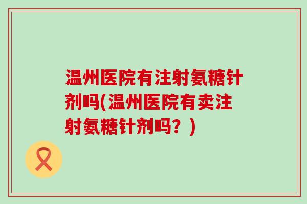 温州医院有注射氨糖针剂吗(温州医院有卖注射氨糖针剂吗？)