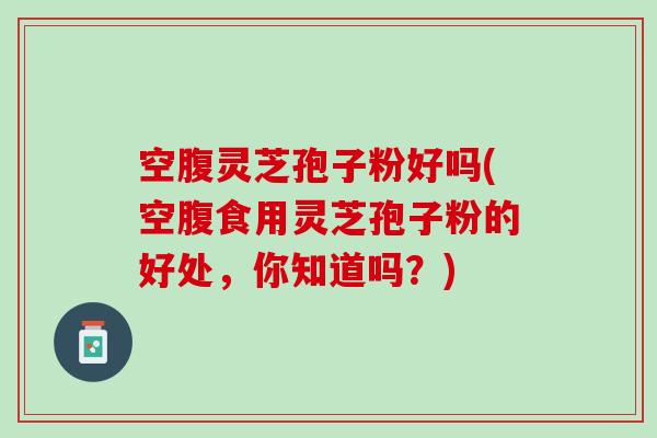 空腹灵芝孢子粉好吗(空腹食用灵芝孢子粉的好处，你知道吗？)