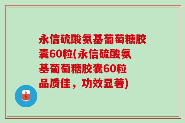 永信硫酸氨基葡萄糖胶囊60粒(永信硫酸氨基葡萄糖胶囊60粒 品质佳，功效显著)