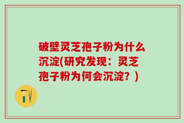 破壁灵芝孢子粉为什么沉淀(研究发现：灵芝孢子粉为何会沉淀？)