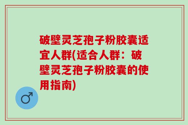 破壁灵芝孢子粉胶囊适宜人群(适合人群：破壁灵芝孢子粉胶囊的使用指南)