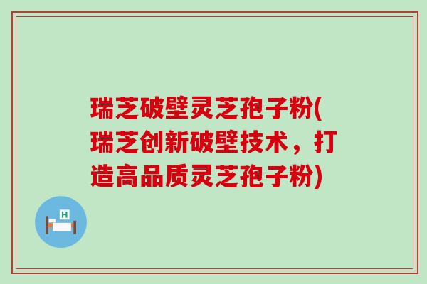 瑞芝破壁灵芝孢子粉(瑞芝创新破壁技术，打造高品质灵芝孢子粉)