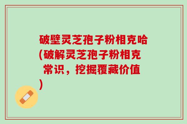 破壁灵芝孢子粉相克哈(破解灵芝孢子粉相克 常识，挖掘覆藏价值)