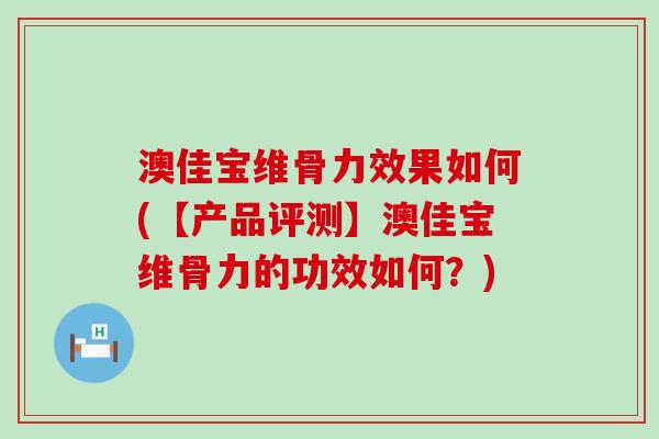 澳佳宝维骨力效果如何(【产品评测】澳佳宝维骨力的功效如何？)