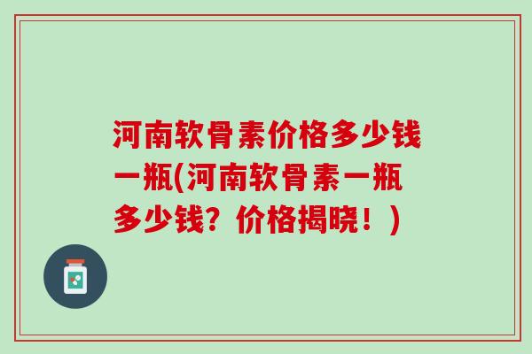 河南软骨素价格多少钱一瓶(河南软骨素一瓶多少钱？价格揭晓！)