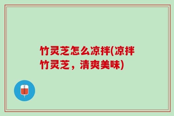 竹灵芝怎么凉拌(凉拌竹灵芝，清爽美味)