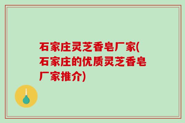 石家庄灵芝香皂厂家(石家庄的优质灵芝香皂厂家推介)