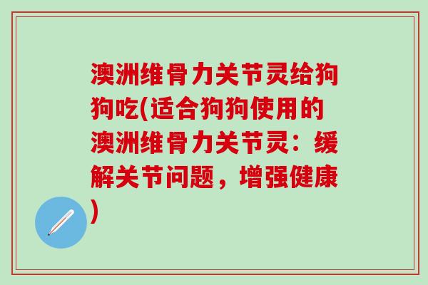 澳洲维骨力关节灵给狗狗吃(适合狗狗使用的澳洲维骨力关节灵：缓解关节问题，增强健康)