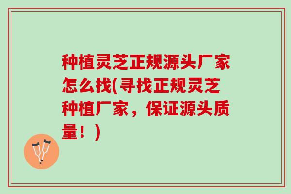 种植灵芝正规源头厂家怎么找(寻找正规灵芝种植厂家，保证源头质量！)