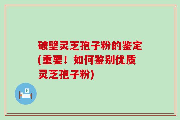 破壁灵芝孢子粉的鉴定(重要！如何鉴别优质灵芝孢子粉)