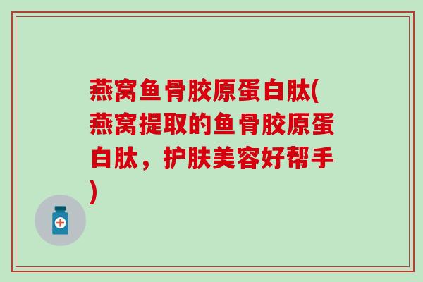 燕窝鱼骨胶原蛋白肽(燕窝提取的鱼骨胶原蛋白肽，护肤美容好帮手)