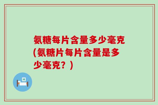 氨糖每片含量多少毫克(氨糖片每片含量是多少毫克？)