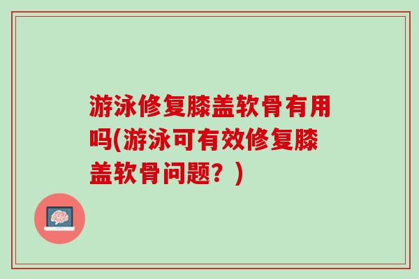 游泳修复膝盖软骨有用吗(游泳可有效修复膝盖软骨问题？)