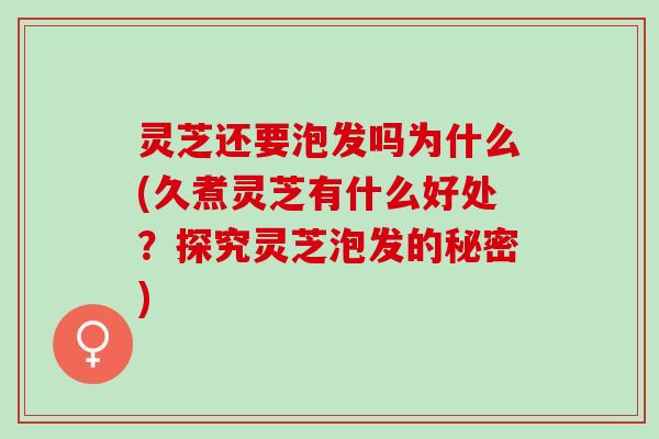 灵芝还要泡发吗为什么(久煮灵芝有什么好处？探究灵芝泡发的秘密)