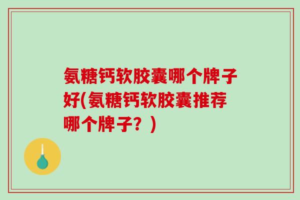 氨糖钙软胶囊哪个牌子好(氨糖钙软胶囊推荐哪个牌子？)
