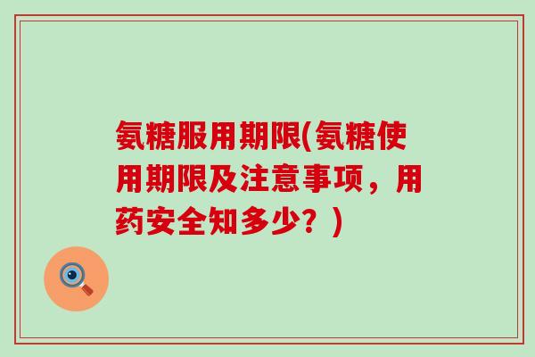 氨糖服用期限(氨糖使用期限及注意事项，用药安全知多少？)